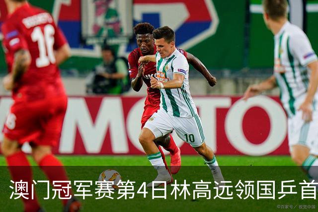 澳门冠军赛第4日林高远领国乒首败 林诗栋3-2张本